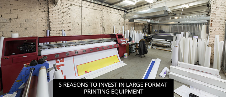 5 Reasons to Invest in Large Format Printing Equipment