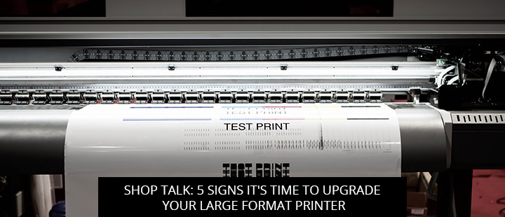 Shop Talk: 5 Signs It's Time To Upgrade Your Large Format Printer