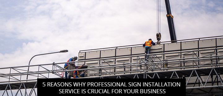 5 Reasons Why Professional Sign Installation Service is Crucial for Your Business