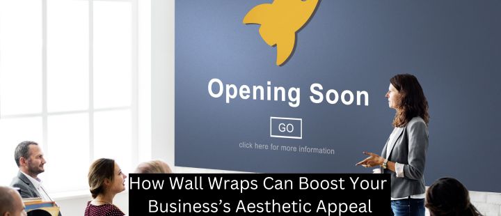 How Wall Wraps Can Boost Your Business’s Aesthetic Appeal