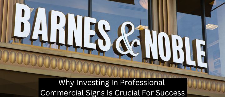 Why Investing In Professional Commercial Signs Is Crucial For Success