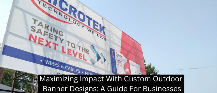 Maximizing Impact With Custom Outdoor Banner Designs: A Guide For Businesses